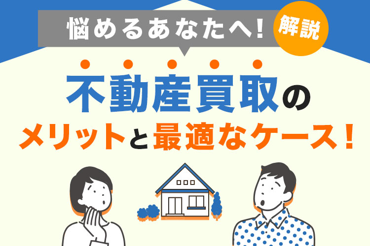 悩めるあなたへ不動産買取のメリットと最適なケース！