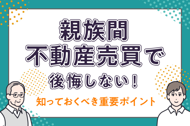 親族間不動産売買で後悔しない！知っておくべき重要ポイント