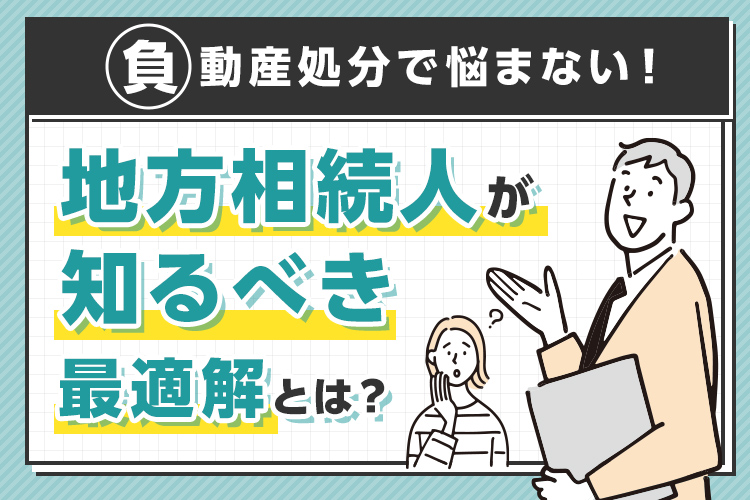 負動産処分で悩まない！地方相続人が知るべき最適解とは？