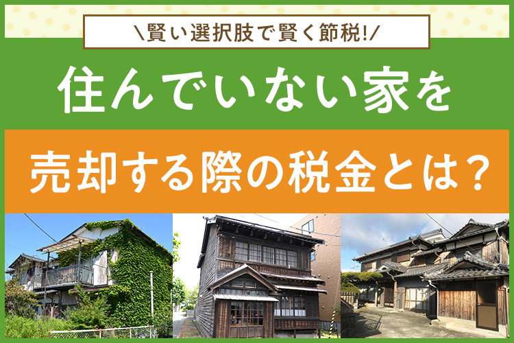 住んでいない家を売却する際の税金とは？賢い選択肢で賢く節税