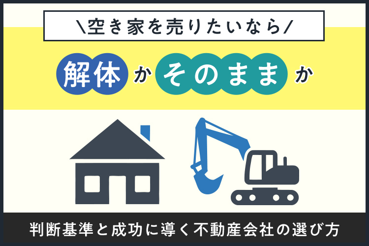 空き家を売りたいなら解体かそのままか判断基準と成功に導く不動産会社の選び方