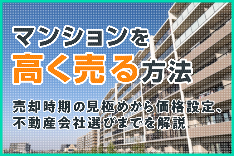 マンションを高く売る方法とは？売却時期の見極めから価格設定、不動産会社選びまでを解説