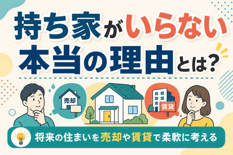 持ち家がいらない本当の理由とは？将来の住まいを売却や賃貸で柔軟に考える