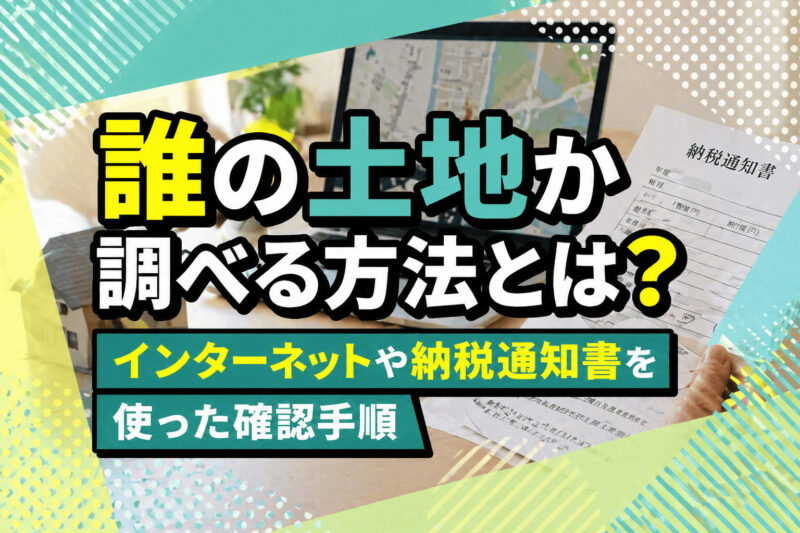 誰の土地か調べる方法とは？インターネットや納税通知書を使った確認手順