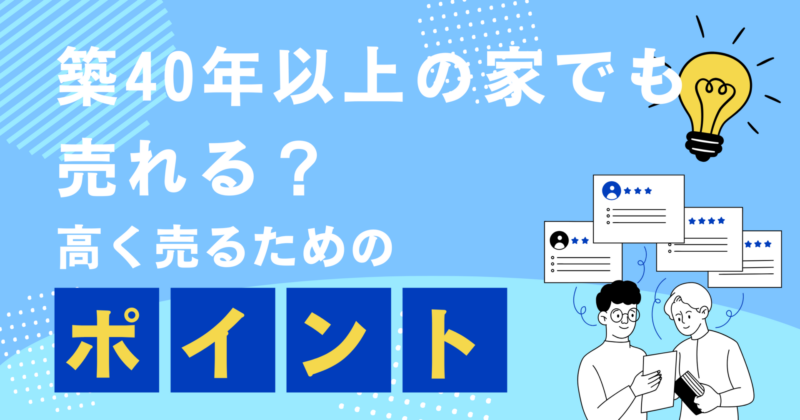 築40年以上の家でも売れる？　高く売るためのポイント