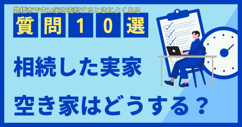 豊橋市で古い家を売却するときによくある質問10選｜相続した実家・空き家はどうする？